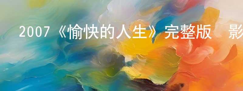 陳國禮的動漫綜藝大全,2007《愉快的人生》完整版電影/在線觀看/百度云-美劇天堂